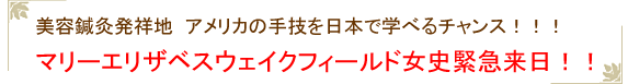 美容鍼灸発祥地 アメリカの手技を日本で学べるチャンス！！！マリーエリザベスウェイクフィールド女史緊急来日！！ 