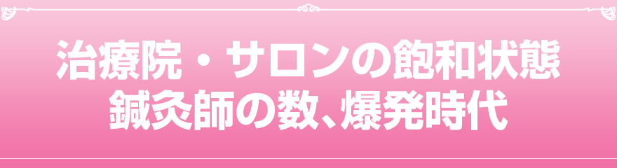 100年に一度の不況。治療院・サロンの飽和状態。鍼灸師の数、爆発時代。