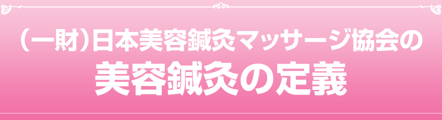（財）日本美容鍼灸マッサージ協会が定める美容鍼灸の定義