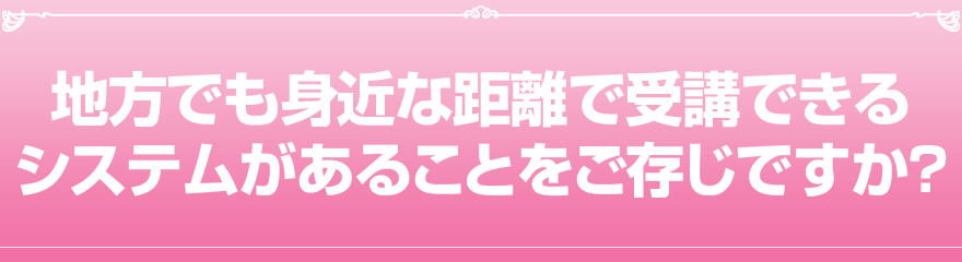 地方でも身近な距離で受講できるシステムがあることをご存じですか？