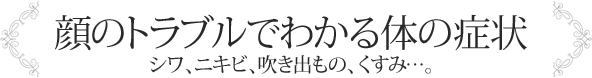 顔のトラブルでわかる体の症状 シワ、ニキビ、吹き出もの、くすみ…。