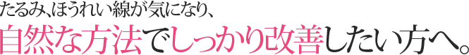 たるみ、ほうれい線が気になり、自然な方法でしっかり改善したい方へ。