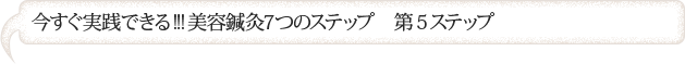 今すぐ実践できる!!!美容鍼灸７つのステップ　第５ステップ