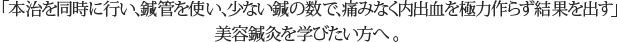 「本治を同時に行い、鍼管を使い、少ない鍼の数で、痛みなく内出血を極力作らず結果を出す」美容鍼灸を学びたい方へ。」